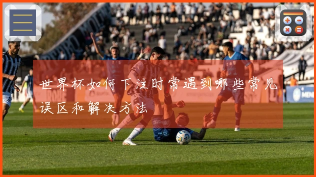 世界杯如何下注时常遇到哪些常见误区和解决方法